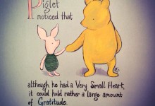 Piglet noticed that although he had a Very Small Heart, it could hold a rather large amount of Gratitude. - AA Milne